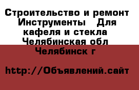 Строительство и ремонт Инструменты - Для кафеля и стекла. Челябинская обл.,Челябинск г.